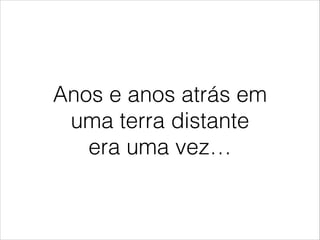 Anos e anos atrás em
uma terra distante
era uma vez…

 