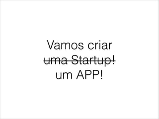Vamos criar
uma Startup!
um APP!

 