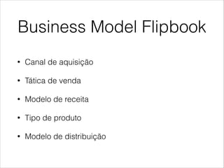 Business Model Flipbook
•

Canal de aquisição

•

Tática de venda

•

Modelo de receita

•

Tipo de produto

•

Modelo de distribuição

 