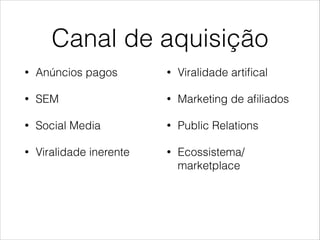 Canal de aquisição
•

Anúncios pagos

•

Viralidade artiﬁcal

•

SEM

•

Marketing de aﬁliados

•

Social Media

•

Public Relations

•

Viralidade inerente

•

Ecossistema/
marketplace

!
!

 