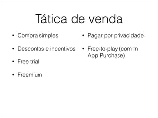Tática de venda
•

Compra simples

•

Pagar por privacidade

•

Descontos e incentivos

•

Free-to-play (com In
App Purchase)

•

Free trial

•

Freemium
!
!

 