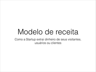 Modelo de receita
Como a Startup extrai dinheiro de seus visitantes,
usuários ou clientes

 