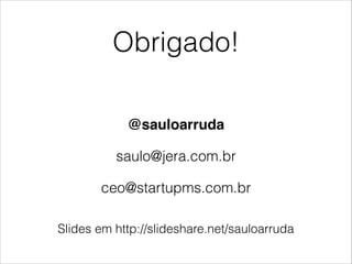 Obrigado!
@sauloarruda!
saulo@jera.com.br
ceo@startupms.com.br
Slides em http://slideshare.net/sauloarruda

 
