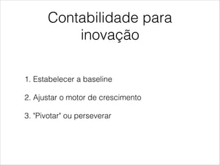 Contabilidade para
inovação
1. Estabelecer a baseline
2. Ajustar o motor de crescimento
3. "Pivotar" ou perseverar

 