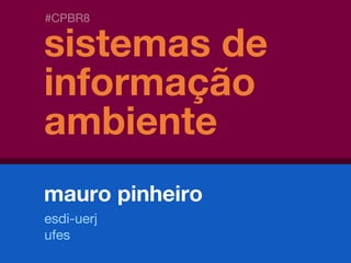 #CPBR8
sistemas de informação ambiente // mauro pinheiro
sistemas de
informação
ambiente
mauro pinheiro
#CPBR8
esdi-uerj
ufes
 