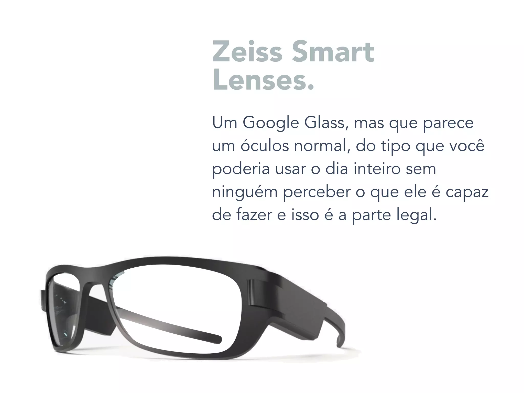 Um Google Glass, mas que parece
um óculos normal, do tipo que você
poderia usar o dia inteiro sem
ninguém perceber o que ele é capaz
de fazer e isso é a parte legal.
Zeiss Smart
Lenses.
 
