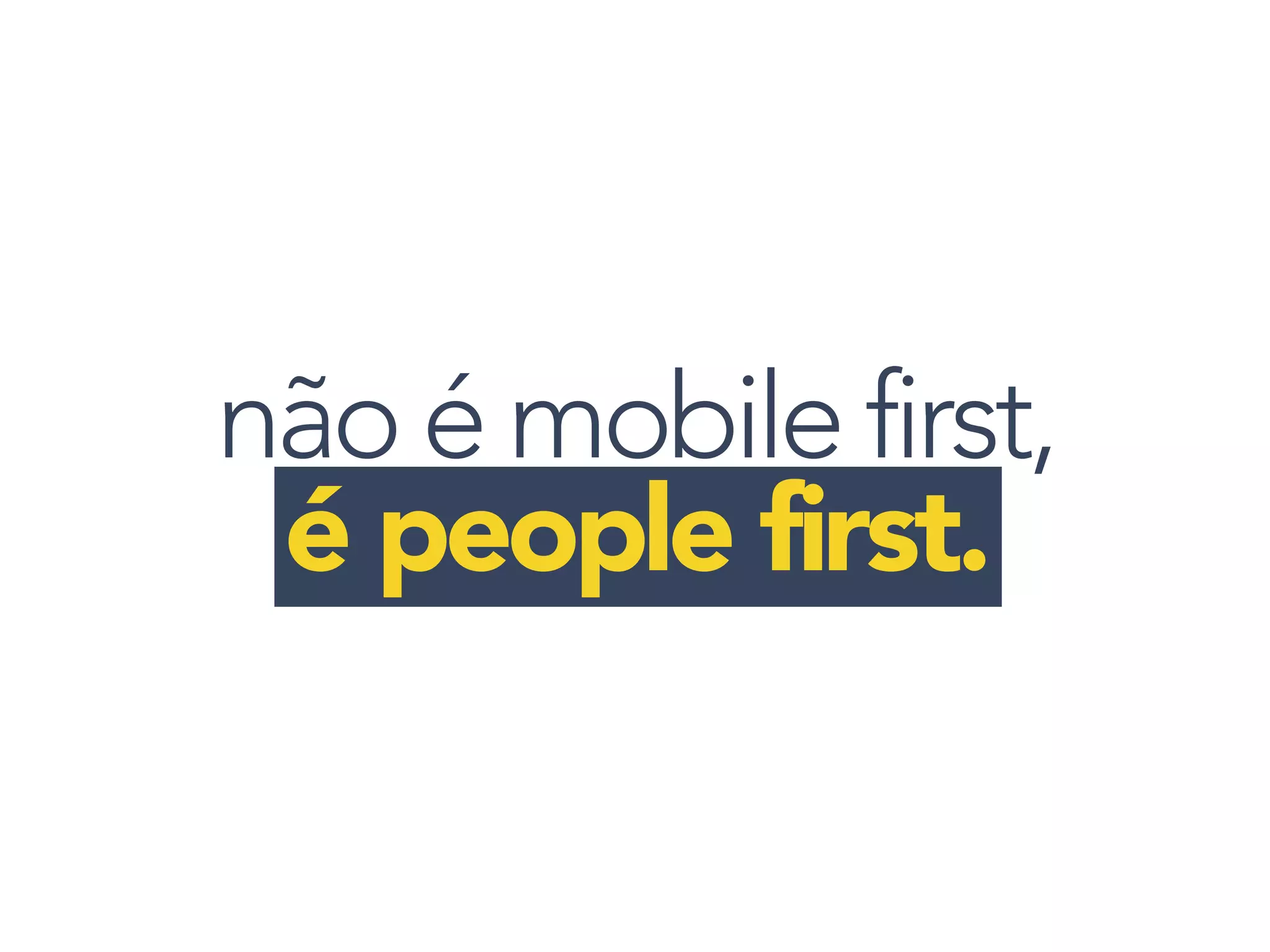 não é mobile first,
é people first.
 