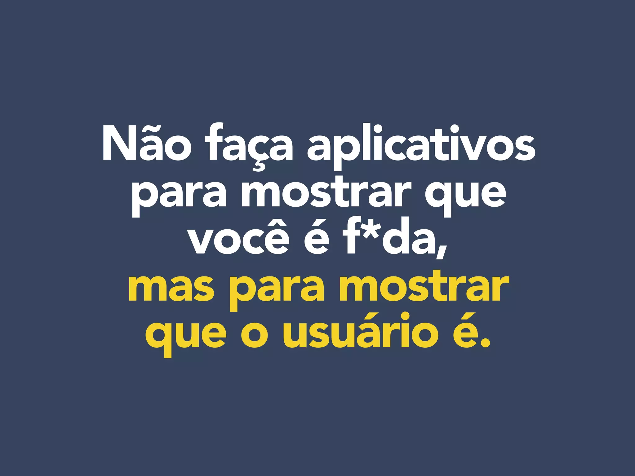 Não faça aplicativos
para mostrar que
você é f*da,
mas para mostrar
que o usuário é.
 