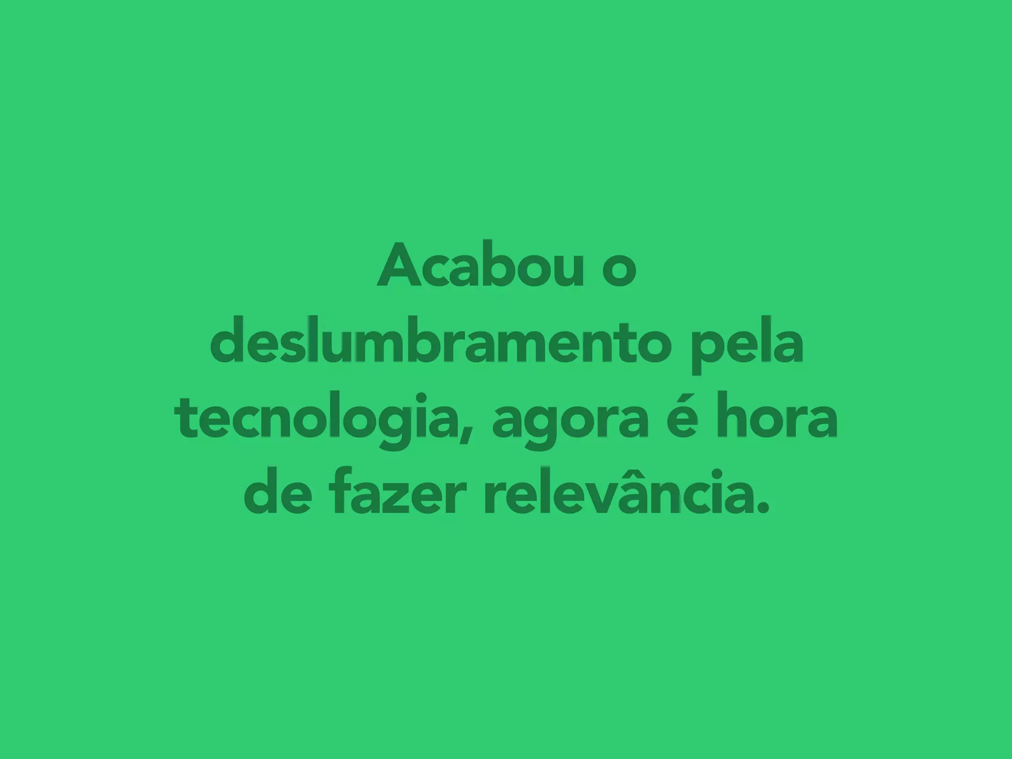 Acabou o
deslumbramento pela
tecnologia, agora é hora
de fazer relevância.
 