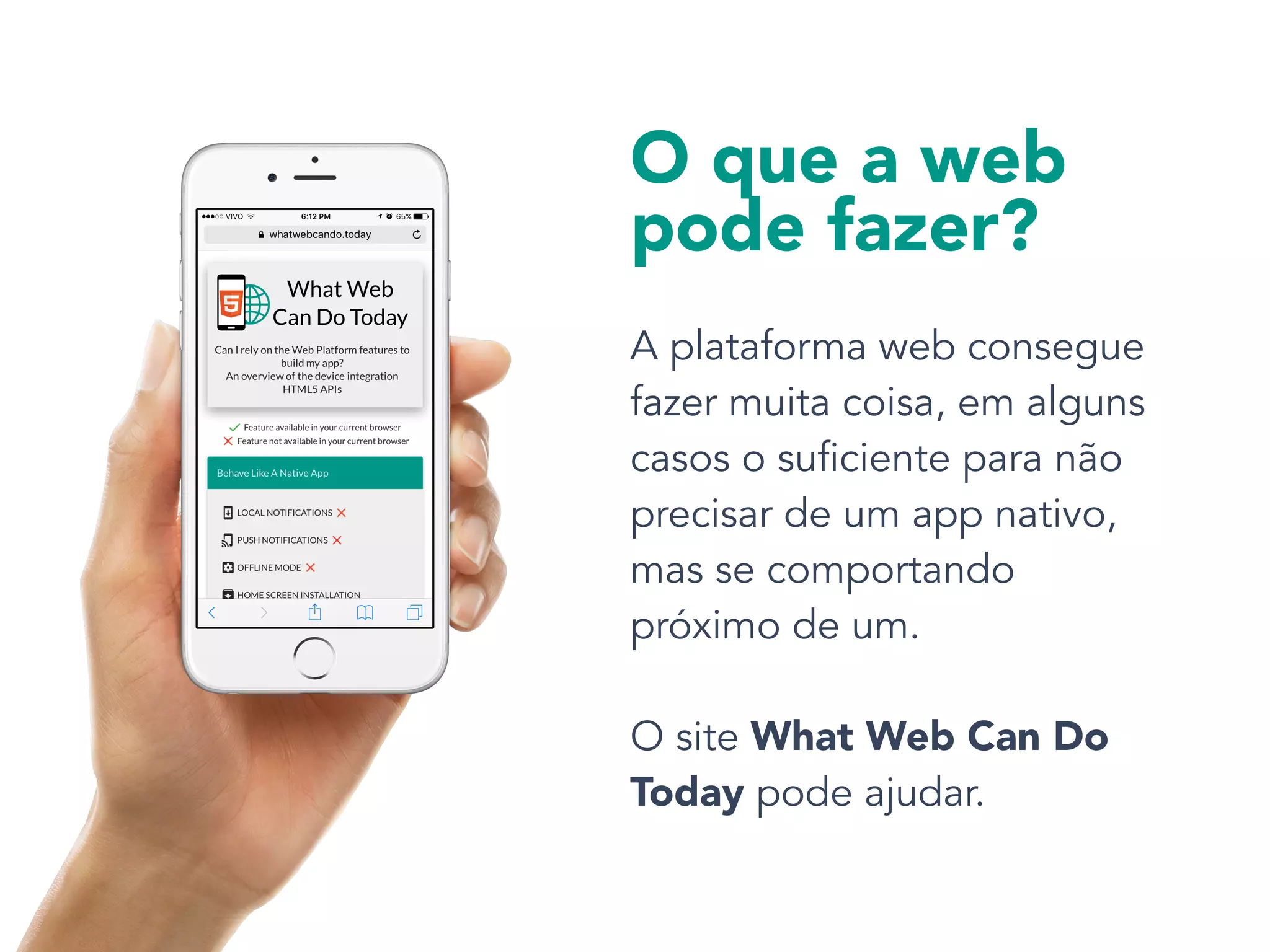 A plataforma web consegue
fazer muita coisa, em alguns
casos o suficiente para não
precisar de um app nativo,
mas se comportando
próximo de um.  
 
O site What Web Can Do
Today pode ajudar.
O que a web
pode fazer?
 
