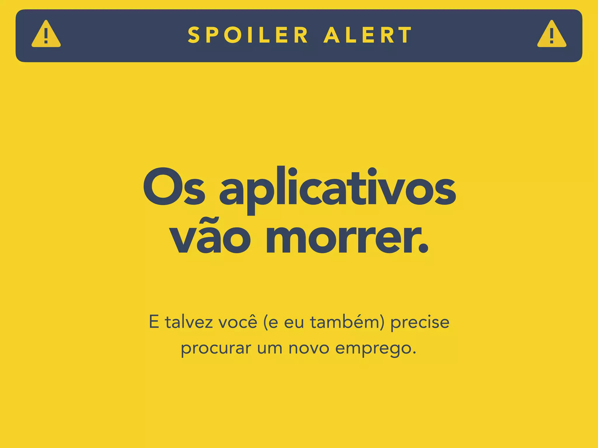 Os aplicativos
vão morrer. 
E talvez você (e eu também) precise
procurar um novo emprego.
S P O I L E R A L E R T
 