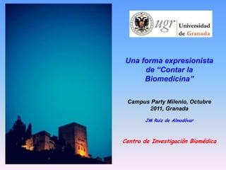 Una forma expresionista de “Contar la Biomedicina” Campus Party Milenio, Octubre 2011, Granada JM Ruiz de Almodóvar Centro de Investigación Biomédica 