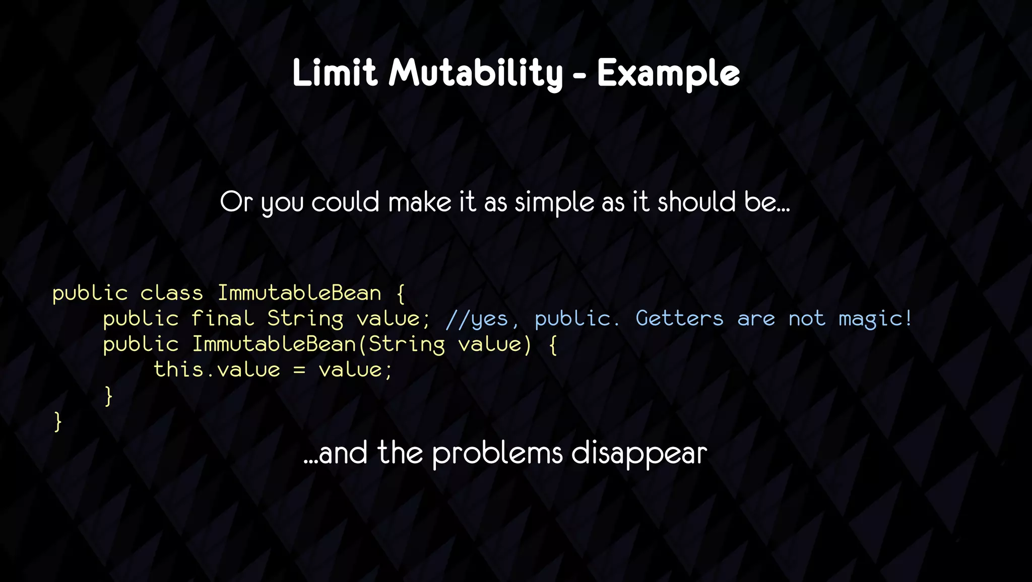 Limit Mutability - Example

             Or you could make it as simple as it should be...

public class ImmutableBean {
    public final String value; //yes, public. Getters are not magic!
    public ImmutableBean(String value) {
        this.value = value;
    }
}
                    ...and the problems disappear
 