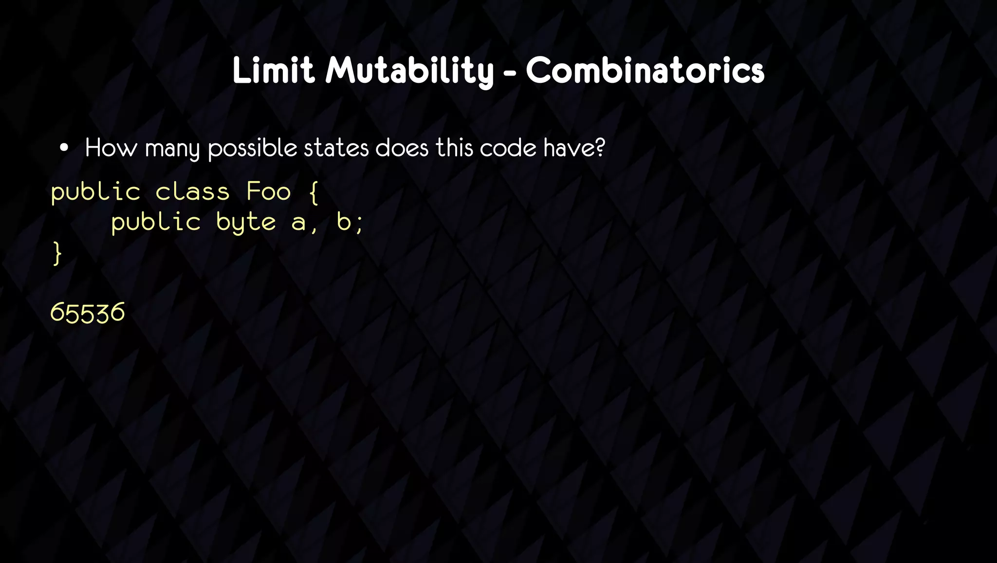Limit Mutability - Combinatorics
● How many possible states does this code have?
public class Foo {
    public byte a, b;
}

65536
 