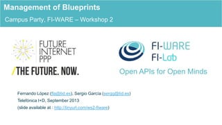 Open APIs for Open Minds
Campus Party, FI-WARE – Workshop 2
Management of Blueprints
Fernando López (fla@tid.es), Sergio García (sergg@tid.es)
Telefónica I+D, September 2013
(slide available at : http://tinyurl.com/ws2-fiware)
 
