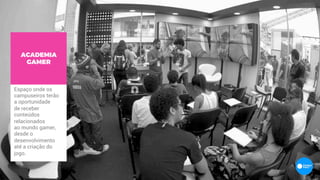 ACADEMIA
GAMER
Espaço onde os
campuseiros terão
a oportunidade
de receber
conteúdos
relacionados
ao mundo gamer,
desde o
desenvolvimento
até a criação do
jogo.
 