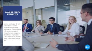 Venha participar de um
laboratório vivo de
práticas de gestão e
inspiração, com insights
relevantes para seu
negócio, num programa
divertido e engajador.
Uma imersão no mundo
geek como você nunca
viu.
CAMPUS PARTY
EXECUTIVE
 