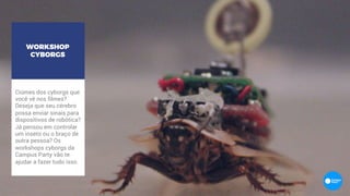 Ciúmes dos cyborgs que
você vê nos filmes?
Deseja que seu cérebro
possa enviar sinais para
dispositivos de robótica?
Já pensou em controlar
um inseto ou o braço de
outra pessoa? Os
workshops cyborgs da
Campus Party vão te
ajudar a fazer tudo isso. .
WORKSHOP
CYBORGS
 