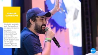 CUBO DE
CONTEÚDOS
Conteúdo assinado
pela Campus Party
em conjunto com os
principais
influenciadores
digitais do Brasil.
A ação visa
proporcionar uma
grade de conteúdos
ao vivo, por
streaming e lives
nas redes sociais.
 
