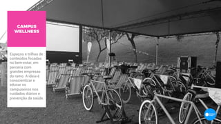 CAMPUS
WELLNESS
Espaços e trilhas de
conteúdos focadas
no bem-estar, em
parceria com
grandes empresas
do ramo. A ideia é
conscientizar e
educar os
campuseiros nos
cuidados diários e
prevenção da saúde.
 