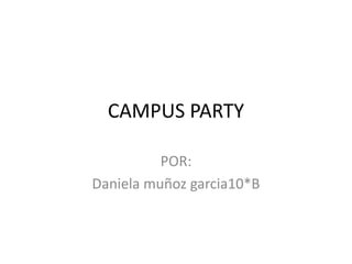 CAMPUS PARTY

          POR:
Daniela muñoz garcia10*B
 