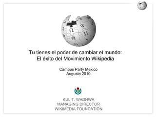 KUL T. WADHWA MANAGING DIRECTOR WIKIMEDIA FOUNDATION Tu tienes el poder de cambiar el mundo:  El éxito del Movimiento Wikipedia  Campus Party Mexico Augusto 2010 