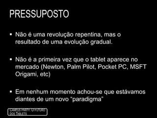 PressupostoNãoéumarevoluçãorepentina, mas o resultado de umaevolução gradual. Nãoé a primeiravezque o tablet aparece no mercado (Newton, Palm Pilot, Pocket PC, MSFT Origami, etc)Emnenhummomentoachou-se queestávamosdiantes de um novo “paradigma”