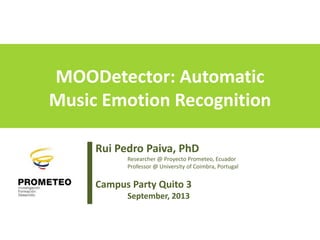 MOODetector: Automatic
Music Emotion Recognition
Rui Pedro Paiva, PhD
Researcher @ Proyecto Prometeo, Ecuador
Professor @ University of Coimbra, Portugal
Campus Party Quito 3
September, 2013
 