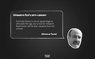 A private library is not an appendage to
stimulate the ego, but a tool for research.
Read books are far less valuable than the
unread.
(Nicholas Taleb)
Umberto Eco's anti-library
 