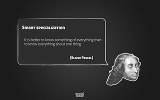 It is better to know something of everything than
to know everything about one thing.
(Blaise Pascal)
Smart specialization
 