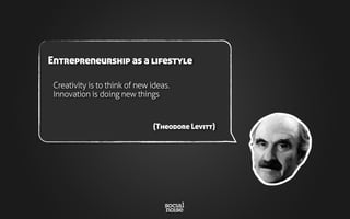 Creativity is to think of new ideas.
Innovation is doing new things
(Theodore Levitt)
Entrepreneurship as a lifestyle
 