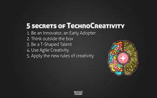 1. Be an Innovator, an Early Adopter
2. Think outside the box
3. Be a T-Shaped Talent
4. Use Agile Creativity
5. Apply the new rules of creativity
5 secrets of TechnoCreativity
 