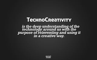 TechnoCreativity
is the deep understanding of the
technology around us with the
purpose of reinventing and using it
in a creative way.
 