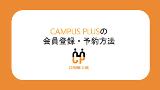CAMPUS PLUSの
会員登録・予約方法
 