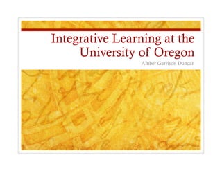 Integrative Learning at the
     University of Oregon
                 Amber Garrison Duncan
 