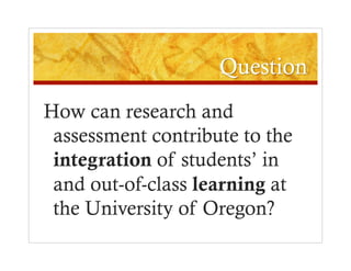 How can research and
 assessment contribute to the
 integration of students’ in
 and out-of-class learning at
 the University of Oregon?
 