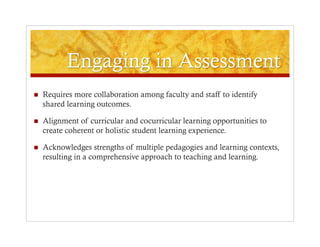     Requires more collaboration among faculty and staff to identify
     shared learning outcomes.

    Alignment of curricular and cocurricular learning opportunities to
     create coherent or holistic student learning experience.

    Acknowledges strengths of multiple pedagogies and learning contexts,
     resulting in a comprehensive approach to teaching and learning.
 
