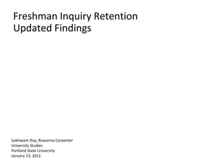 Freshman Inquiry Retention Updated Findings Updated Findings Sukhwant Jhaj, Rowanna Carpenter University Studies Portland State University January 13, 2011 