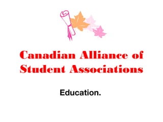 Canadian Alliance of
Student Associations
Education.
 