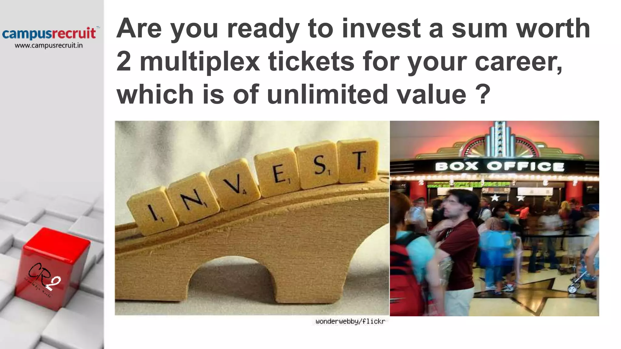 Are you ready to invest a sum worth
2 multiplex tickets for your career,
which is of unlimited value ?
www.campusrecruit.in
 