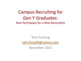 Campus Recruiting for
   Gen Y Graduates:
New Techniques for a New Generation



           Tom Furlong
    tafurlong99@yahoo.com
         December 2011
 