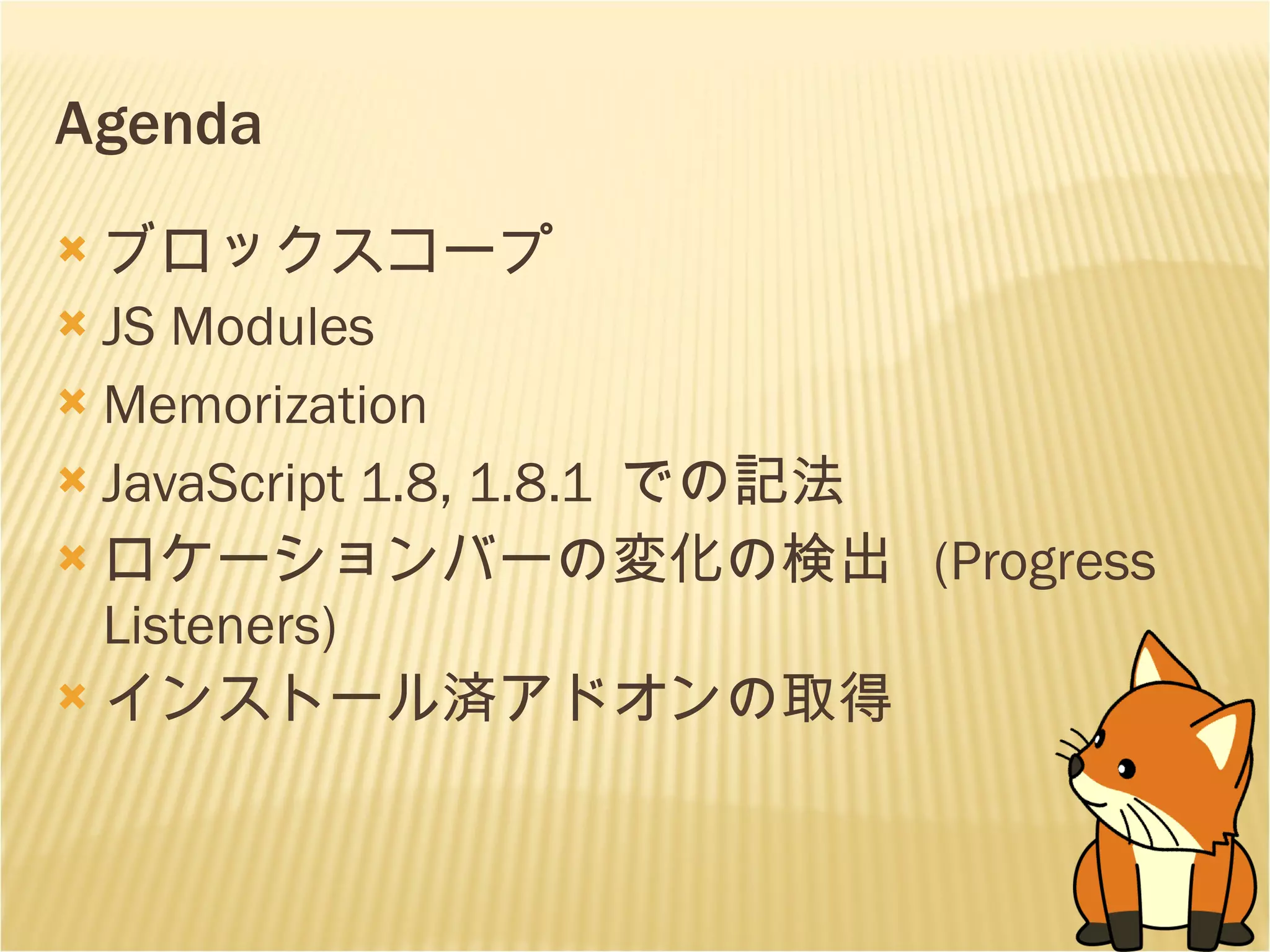 Agenda ブロックスコープ JS Modules Memorization JavaScript 1.8, 1.8.1  での記法 ロケーションバーの変化の検出  (Progress Listeners) インストール済アドオンの取得 