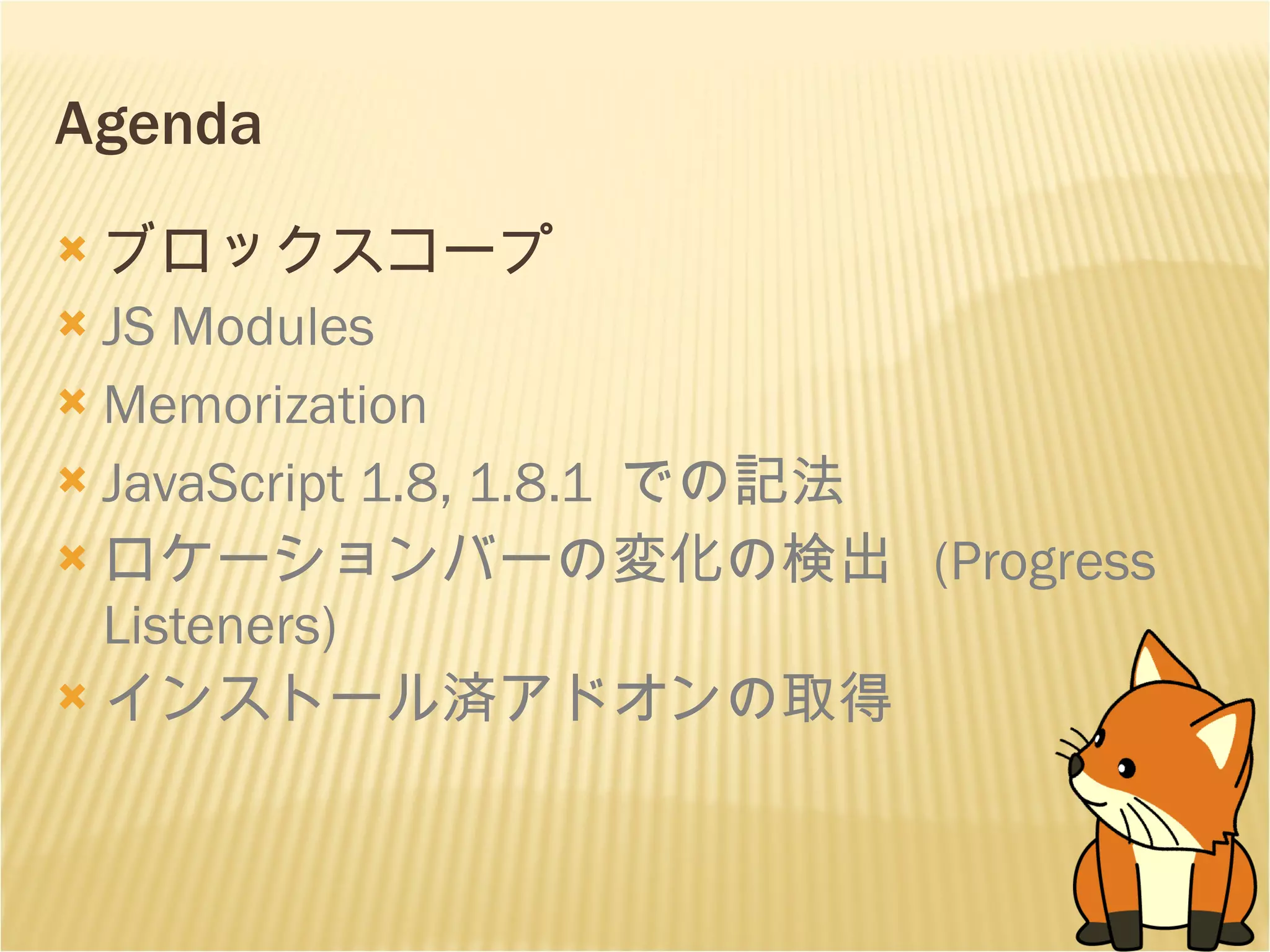 Agenda ブロックスコープ JS Modules Memorization JavaScript 1.8, 1.8.1  での記法 ロケーションバーの変化の検出  (Progress Listeners) インストール済アドオンの取得 