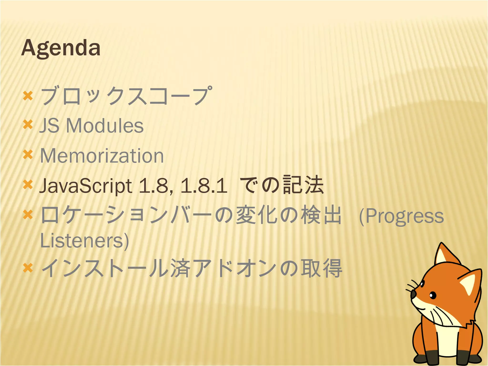 Agenda ブロックスコープ JS Modules Memorization JavaScript 1.8, 1.8.1  での記法 ロケーションバーの変化の検出  (Progress Listeners) インストール済アドオンの取得 