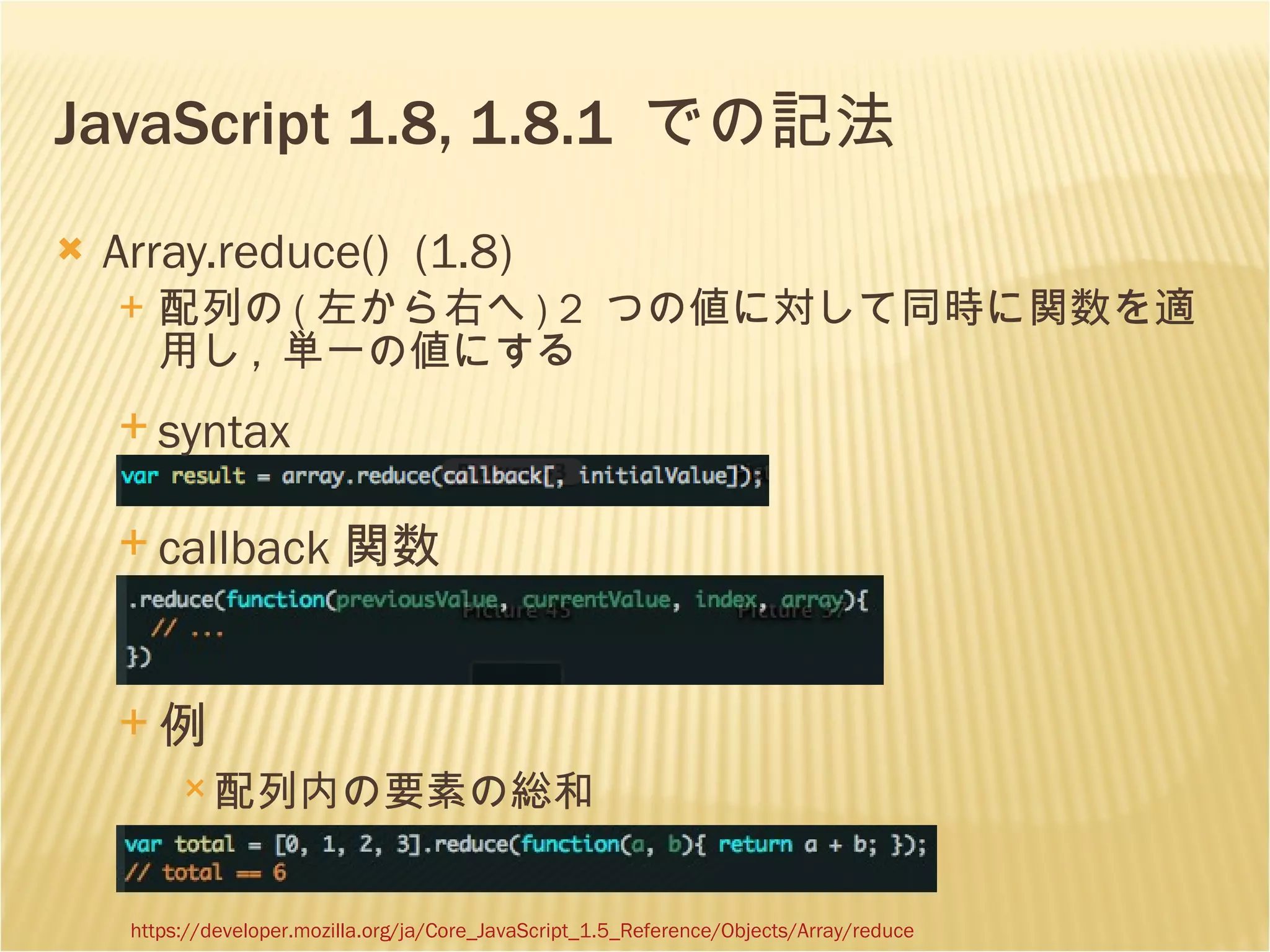 JavaScript 1.8, 1.8.1  での記法 Array.reduce()  (1.8) 配列の ( 左から右へ ) 2  つの値に対して同時に関数を適用し ,  単一の値にする syntax callback 関数 例  配列内の要素の総和 https://developer.mozilla.org/ja/Core_JavaScript_1.5_Reference/Objects/Array/reduce 