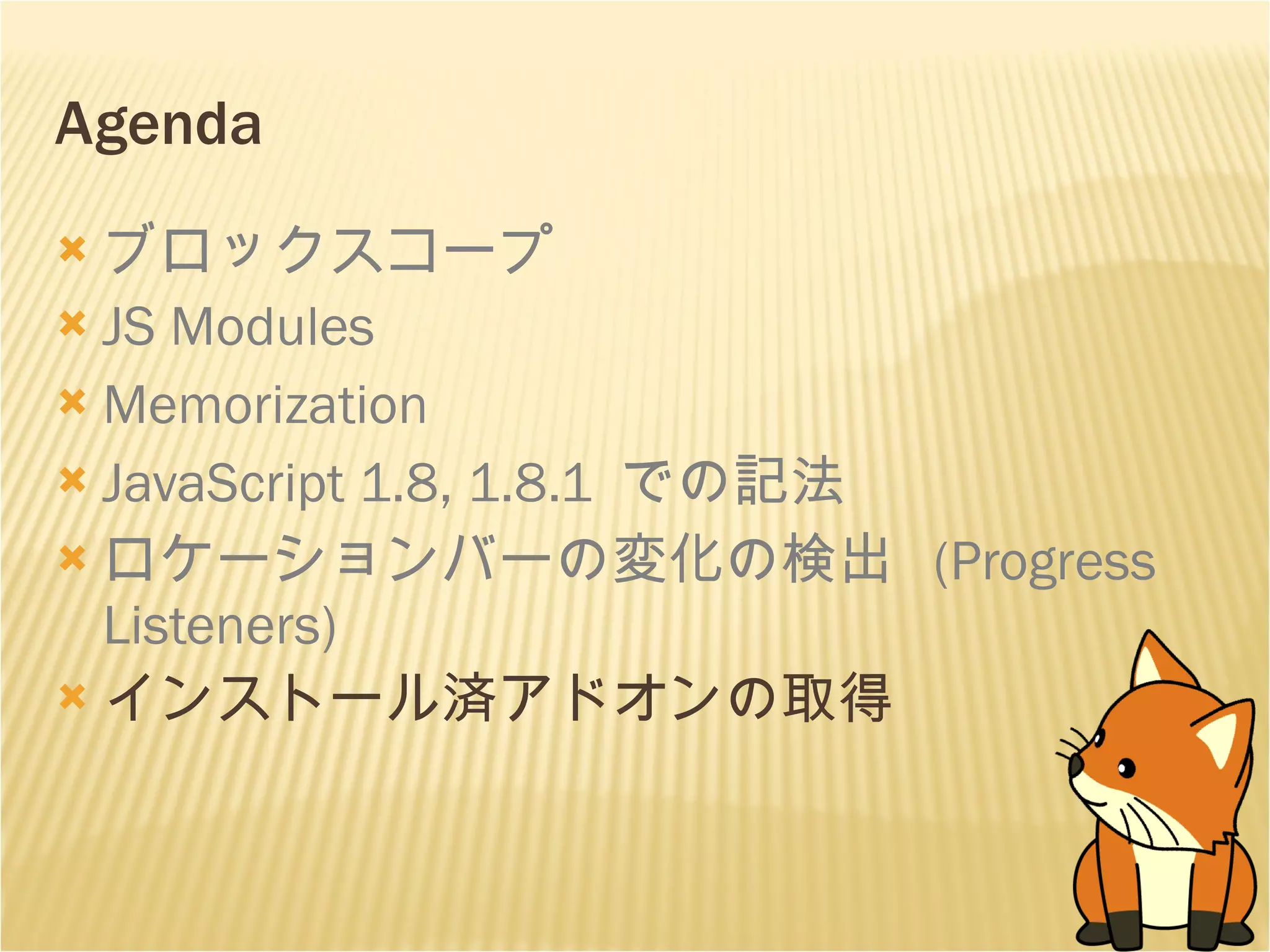 Agenda ブロックスコープ JS Modules Memorization JavaScript 1.8, 1.8.1  での記法 ロケーションバーの変化の検出  (Progress Listeners) インストール済アドオンの取得 