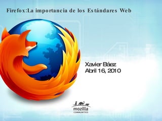 Firefox:La importancia de los Estándares Web Xavier Báez Abril  16, 2010 
