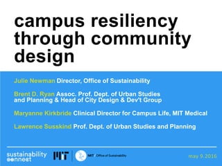 may 9.2016
Julie Newman Director, Office of Sustainability
Brent D. Ryan Assoc. Prof. Dept. of Urban Studies
and Planning & Head of City Design & Dev't Group
Maryanne Kirkbride Clinical Director for Campus Life, MIT Medical
Lawrence Susskind Prof. Dept. of Urban Studies and Planning
campus resiliency
through community
design
 