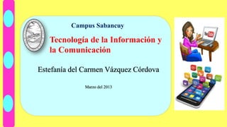 Campus Sabancuy
Tecnología de la Información y
la Comunicación
Estefanía del Carmen Vázquez Córdova
Marzo del 2013
 