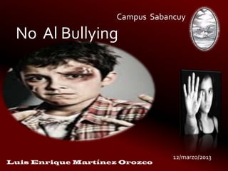 Campus Sabancuy
No Al Bullying
12/marzo/2013
Luis Enrique Martínez Orozco
 